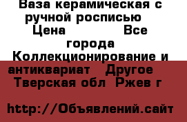 Ваза керамическая с ручной росписью  › Цена ­ 30 000 - Все города Коллекционирование и антиквариат » Другое   . Тверская обл.,Ржев г.